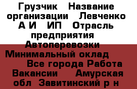 Грузчик › Название организации ­ Левченко А.И., ИП › Отрасль предприятия ­ Автоперевозки › Минимальный оклад ­ 30 000 - Все города Работа » Вакансии   . Амурская обл.,Завитинский р-н